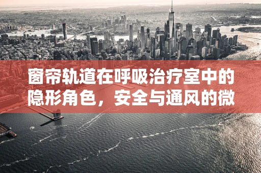窗帘轨道在呼吸治疗室中的隐形角色，安全与通风的微妙平衡