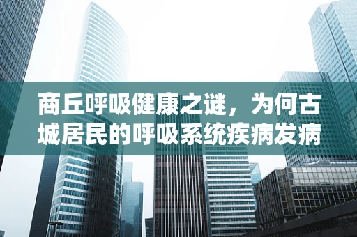 商丘呼吸健康之谜，为何古城居民的呼吸系统疾病发病率较低？