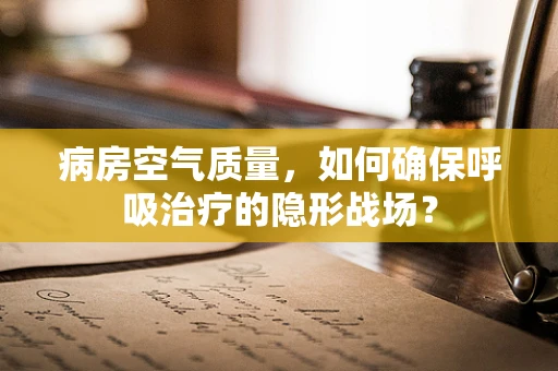 病房空气质量，如何确保呼吸治疗的隐形战场？