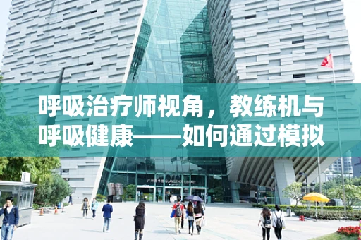 呼吸治疗师视角，教练机与呼吸健康——如何通过模拟飞行提升肺功能？