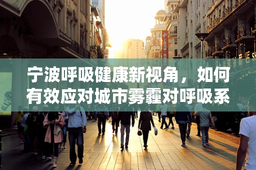 宁波呼吸健康新视角，如何有效应对城市雾霾对呼吸系统的影响？