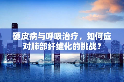 硬皮病与呼吸治疗，如何应对肺部纤维化的挑战？