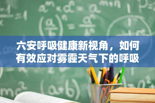 六安呼吸健康新视角，如何有效应对雾霾天气下的呼吸健康挑战？