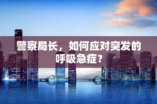 警察局长，如何应对突发的呼吸急症？