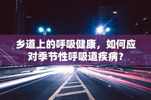 乡道上的呼吸健康，如何应对季节性呼吸道疾病？