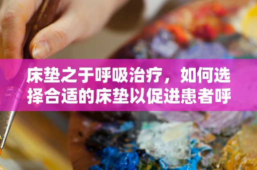 床垫之于呼吸治疗，如何选择合适的床垫以促进患者呼吸健康？