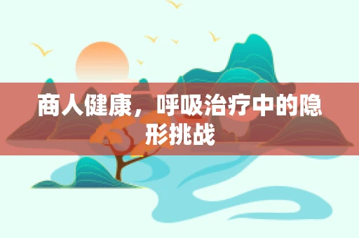 商人健康，呼吸治疗中的隐形挑战
