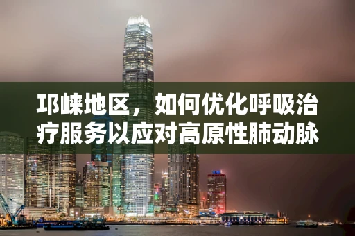 邛崃地区，如何优化呼吸治疗服务以应对高原性肺动脉高压？