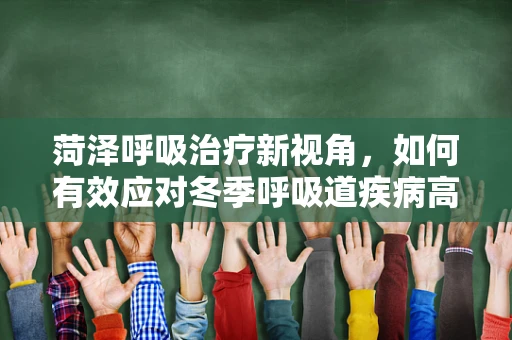 菏泽呼吸治疗新视角，如何有效应对冬季呼吸道疾病高发期？