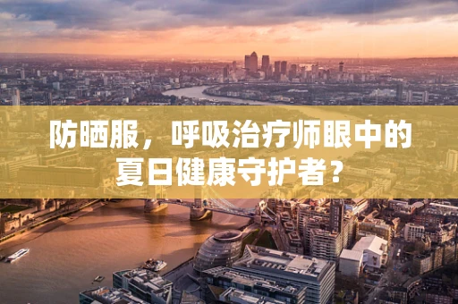 防晒服，呼吸治疗师眼中的夏日健康守护者？