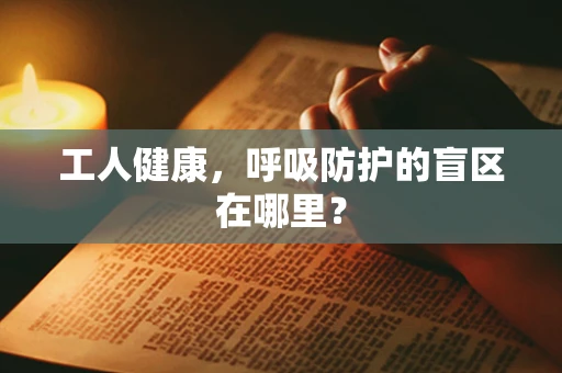 工人健康，呼吸防护的盲区在哪里？