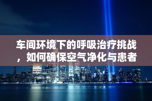 车间环境下的呼吸治疗挑战，如何确保空气净化与患者安全？