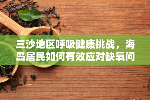三沙地区呼吸健康挑战，海岛居民如何有效应对缺氧问题？