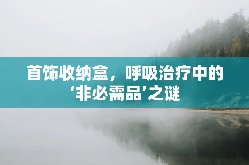 首饰收纳盒，呼吸治疗中的‘非必需品’之谜