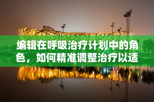 编辑在呼吸治疗计划中的角色，如何精准调整治疗以适应患者变化？