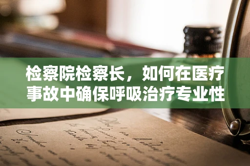 检察院检察长，如何在医疗事故中确保呼吸治疗专业性的公正裁决？