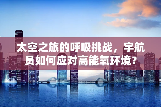 太空之旅的呼吸挑战，宇航员如何应对高能氧环境？
