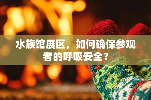 水族馆展区，如何确保参观者的呼吸安全？