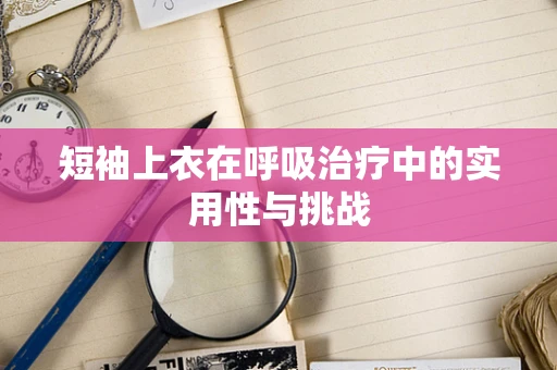 短袖上衣在呼吸治疗中的实用性与挑战