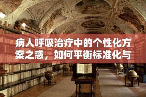 病人呼吸治疗中的个性化方案之惑，如何平衡标准化与个体差异？