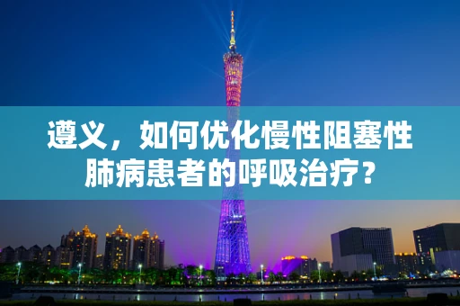 遵义，如何优化慢性阻塞性肺病患者的呼吸治疗？