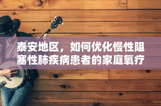 泰安地区，如何优化慢性阻塞性肺疾病患者的家庭氧疗？