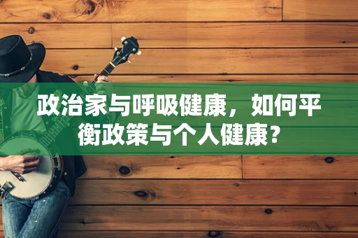 政治家与呼吸健康，如何平衡政策与个人健康？