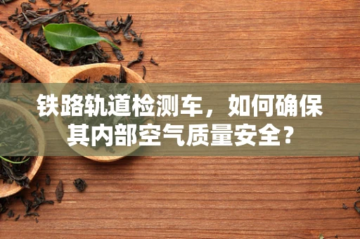铁路轨道检测车，如何确保其内部空气质量安全？