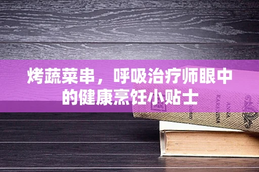 烤蔬菜串，呼吸治疗师眼中的健康烹饪小贴士