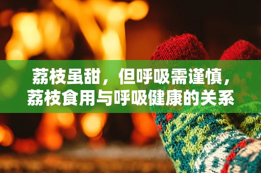 荔枝虽甜，但呼吸需谨慎，荔枝食用与呼吸健康的关系
