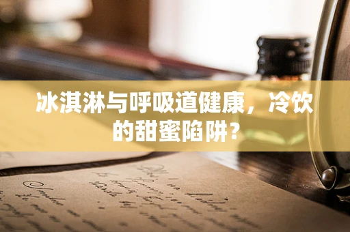 冰淇淋与呼吸道健康，冷饮的甜蜜陷阱？