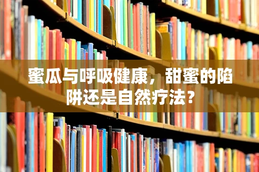 蜜瓜与呼吸健康，甜蜜的陷阱还是自然疗法？