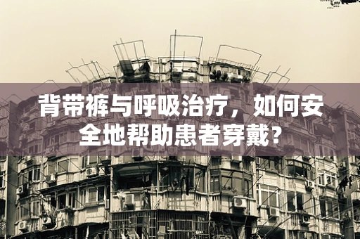背带裤与呼吸治疗，如何安全地帮助患者穿戴？