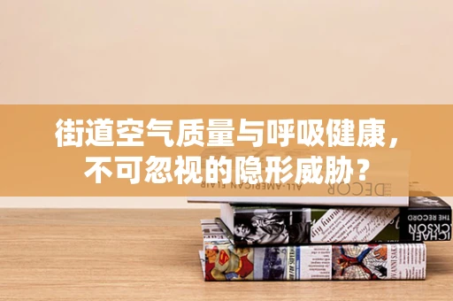 街道空气质量与呼吸健康，不可忽视的隐形威胁？