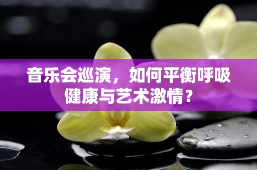 音乐会巡演，如何平衡呼吸健康与艺术激情？