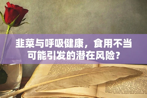 韭菜与呼吸健康，食用不当可能引发的潜在风险？