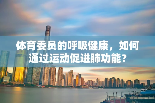 体育委员的呼吸健康，如何通过运动促进肺功能？