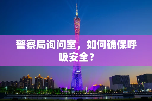 警察局询问室，如何确保呼吸安全？
