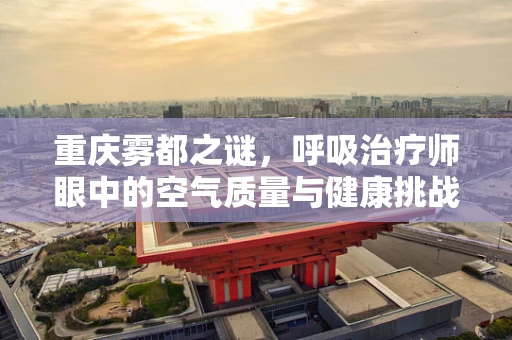 重庆雾都之谜，呼吸治疗师眼中的空气质量与健康挑战