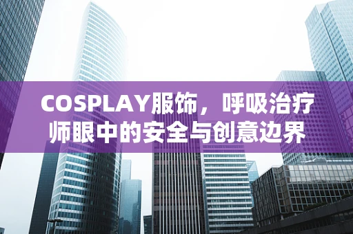 COSPLAY服饰，呼吸治疗师眼中的安全与创意边界