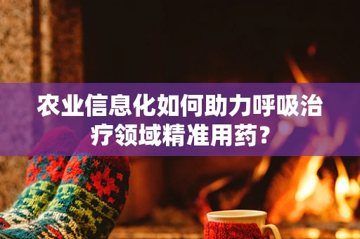 农业信息化如何助力呼吸治疗领域精准用药？