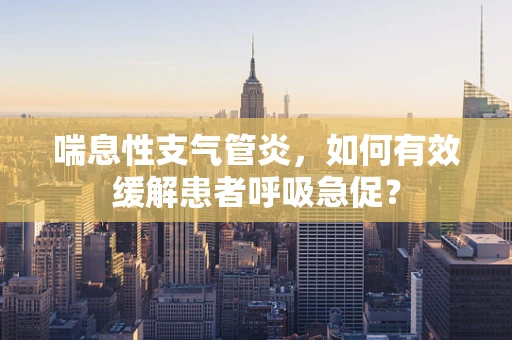 喘息性支气管炎，如何有效缓解患者呼吸急促？
