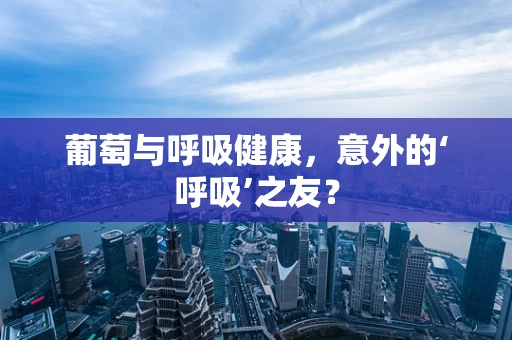 葡萄与呼吸健康，意外的‘呼吸’之友？