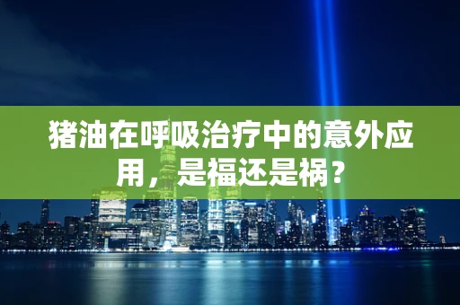 猪油在呼吸治疗中的意外应用，是福还是祸？