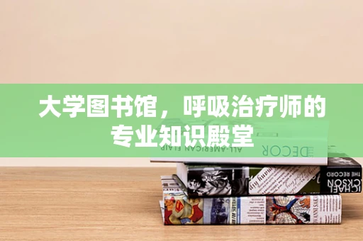 大学图书馆，呼吸治疗师的专业知识殿堂
