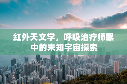 红外天文学，呼吸治疗师眼中的未知宇宙探索