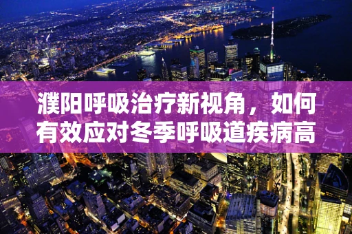 濮阳呼吸治疗新视角，如何有效应对冬季呼吸道疾病高发期？