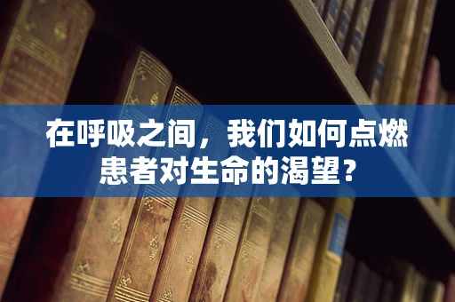 在呼吸之间，我们如何点燃患者对生命的渴望？