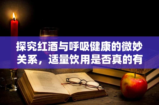 探究红酒与呼吸健康的微妙关系，适量饮用是否真的有益？