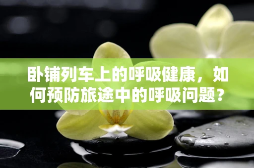 卧铺列车上的呼吸健康，如何预防旅途中的呼吸问题？